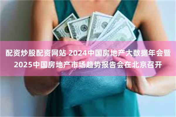 配资炒股配资网站 2024中国房地产大数据年会暨2025中国房地产市场趋势报告会在北京召开