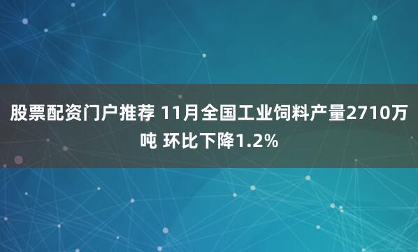 股票配资门户推荐 11月全国工业饲料产量2710万吨 环比下降1.2%