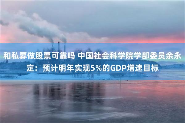 和私募做股票可靠吗 中国社会科学院学部委员余永定：预计明年实现5%的GDP增速目标