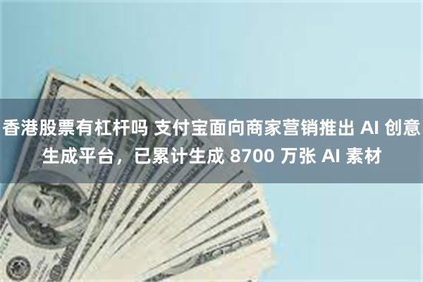 香港股票有杠杆吗 支付宝面向商家营销推出 AI 创意生成平台，已累计生成 8700 万张 AI 素材