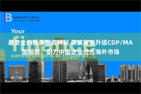 最安全的股票配资网站 深演智能升级CDP/MA国际版，助力中国企业抢占海外市场