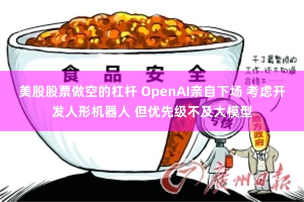 美股股票做空的杠杆 OpenAI亲自下场 考虑开发人形机器人 但优先级不及大模型