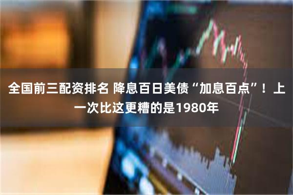 全国前三配资排名 降息百日美债“加息百点”！上一次比这更糟的是1980年