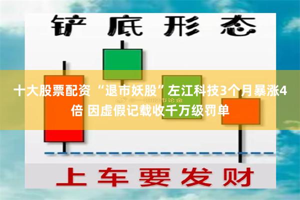 十大股票配资 “退市妖股”左江科技3个月暴涨4倍 因虚假记载收千万级罚单