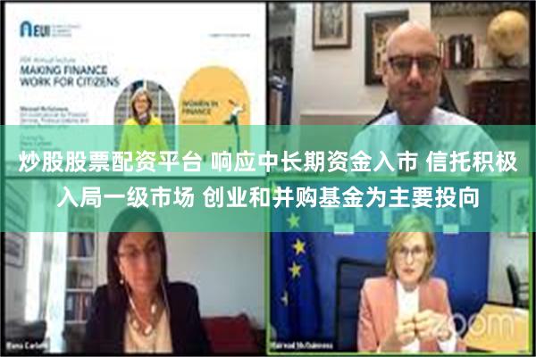 炒股股票配资平台 响应中长期资金入市 信托积极入局一级市场 创业和并购基金为主要投向