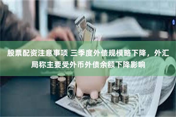 股票配资注意事项 三季度外债规模略下降，外汇局称主要受外币外债余额下降影响
