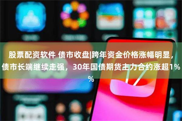 股票配资软件 债市收盘|跨年资金价格涨幅明显，债市长端继续走强，30年国债期货主力合约涨超1%