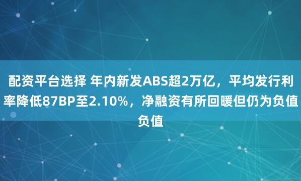 配资平台选择 年内新发ABS超2万亿，平均发行利率降低87BP至2.10%，净融资有所回暖但仍为负值