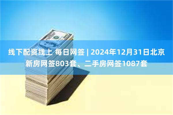 线下配资线上 每日网签 | 2024年12月31日北京新房网签803套、二手房网签1087套