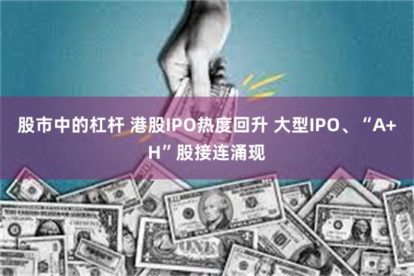 股市中的杠杆 港股IPO热度回升 大型IPO、“A+H”股接连涌现