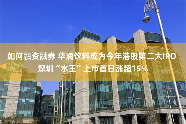如何融资融券 华润饮料成为今年港股第二大IPO 深圳“水王”上市首日涨超15%