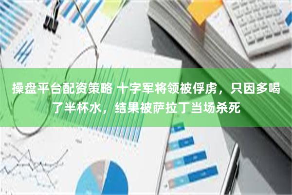 操盘平台配资策略 十字军将领被俘虏，只因多喝了半杯水，结果被萨拉丁当场杀死