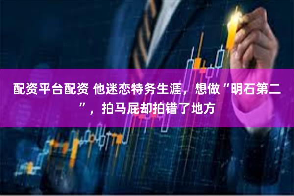 配资平台配资 他迷恋特务生涯，想做“明石第二”，拍马屁却拍错了地方