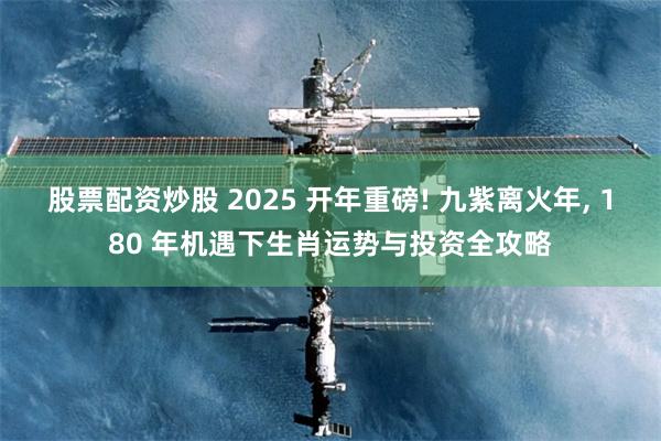 股票配资炒股 2025 开年重磅! 九紫离火年, 180 年机遇下生肖运势与投资全攻略