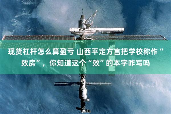 现货杠杆怎么算盈亏 山西平定方言把学校称作“效房”，你知道这个“效”的本字咋写吗