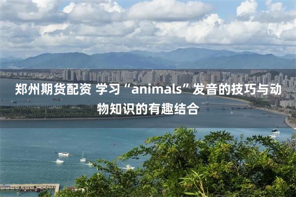 郑州期货配资 学习“animals”发音的技巧与动物知识的有趣结合