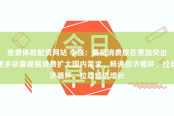 免费体验配资网站 李强：要把消费放在更加突出的位置，更多依靠提振消费扩大国内需求、畅通经济循环、拉动经济增长