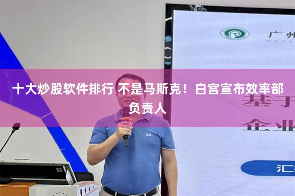 十大炒股软件排行 不是马斯克！白宫宣布效率部负责人