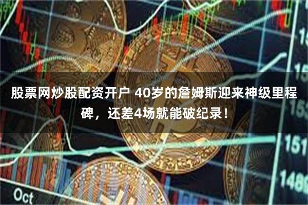 股票网炒股配资开户 40岁的詹姆斯迎来神级里程碑，还差4场就能破纪录！