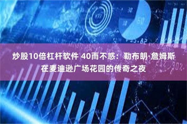 炒股10倍杠杆软件 40而不惑：勒布朗·詹姆斯在麦迪逊广场花园的传奇之夜