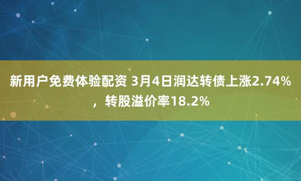 新用户免费体验配资 3月4日润达转债上涨2.74%，转股溢价率18.2%