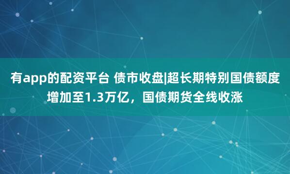 有app的配资平台 债市收盘|超长期特别国债额度增加至1.3万亿，国债期货全线收涨
