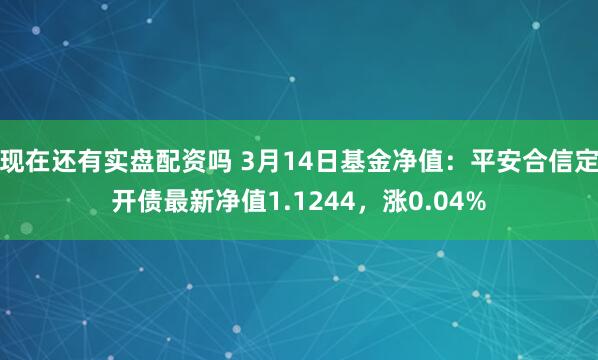 现在还有实盘配资吗 3月14日基金净值：平安合信定开债最新净值1.1244，涨0.04%