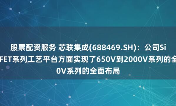 股票配资服务 芯联集成(688469.SH)：公司SiC MOSFET系列工艺平台方面实现了650V到2000V系列的全面布局