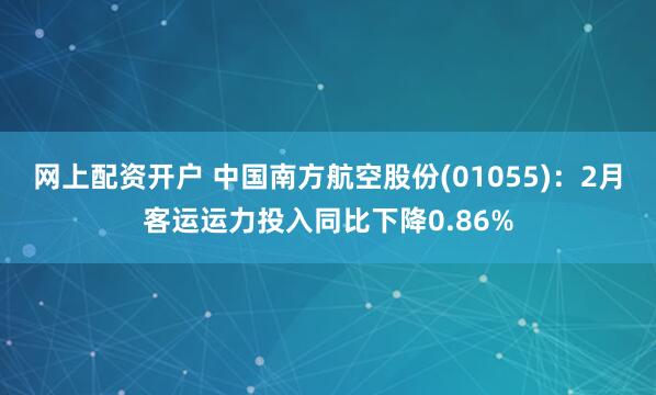 网上配资开户 中国南方航空股份(01055)：2月客运运力投入同比下降0.86%