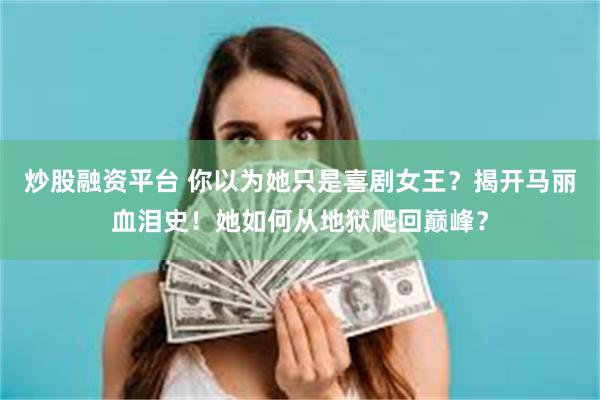 炒股融资平台 你以为她只是喜剧女王？揭开马丽血泪史！她如何从地狱爬回巅峰？