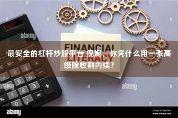 最安全的杠杆炒股平台 倪妮，你凭什么用一张高级脸收割内娱？