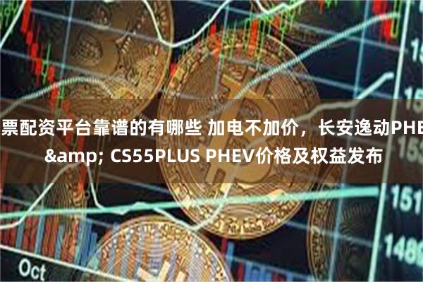 股票配资平台靠谱的有哪些 加电不加价，长安逸动PHEV & CS55PLUS PHEV价格及权益发布