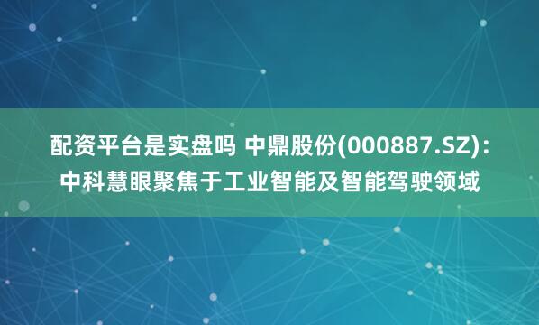 配资平台是实盘吗 中鼎股份(000887.SZ)：中科慧眼聚焦于工业智能及智能驾驶领域