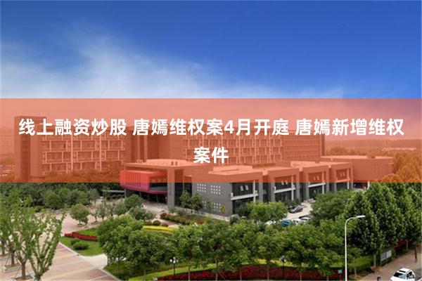 线上融资炒股 唐嫣维权案4月开庭 唐嫣新增维权案件