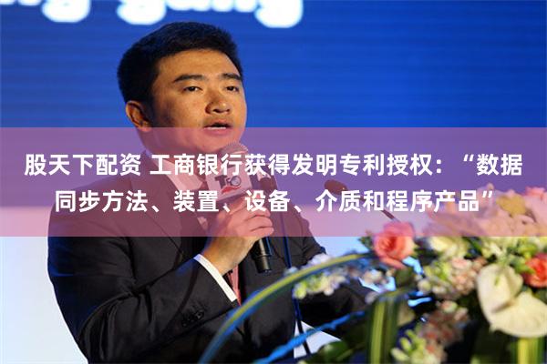 股天下配资 工商银行获得发明专利授权：“数据同步方法、装置、设备、介质和程序产品”