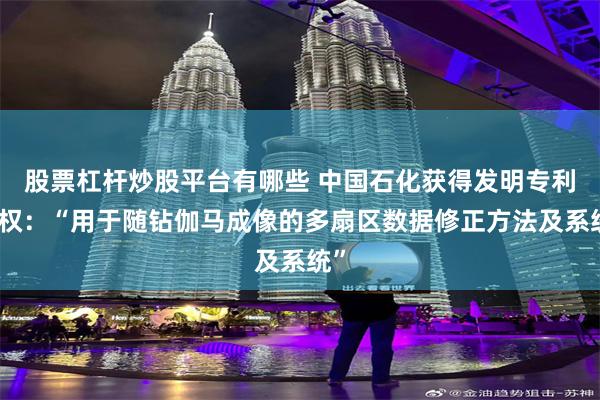 股票杠杆炒股平台有哪些 中国石化获得发明专利授权：“用于随钻伽马成像的多扇区数据修正方法及系统”