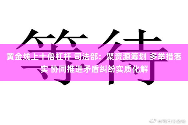 黄金线上十倍杠杆 司法部：聚资源筹划 多举措落实 协同推进矛盾纠纷实质化解