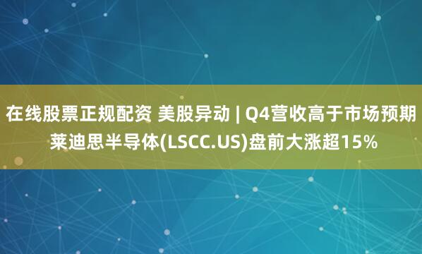 在线股票正规配资 美股异动 | Q4营收高于市场预期 莱迪思半导体(LSCC.US)盘前大涨超15%