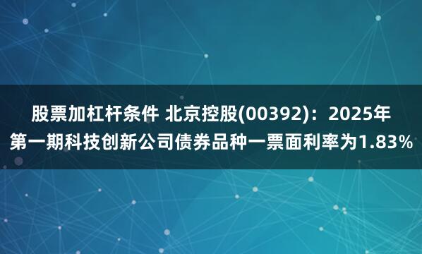 股票加杠杆条件 北京控股(00392)：2025年第一期科技创新公司债券品种一票面利率为1.83%