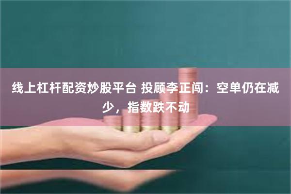 线上杠杆配资炒股平台 投顾李正闯：空单仍在减少，指数跌不动