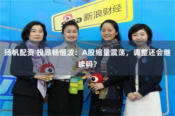 扬帆配资 投顾杨恒波：A股缩量震荡，调整还会继续吗？