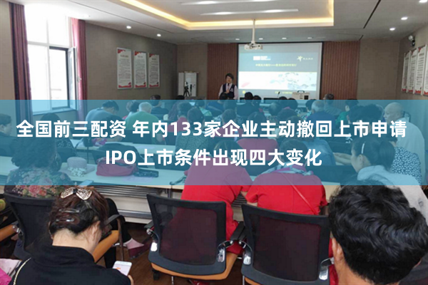 全国前三配资 年内133家企业主动撤回上市申请 IPO上市条件出现四大变化
