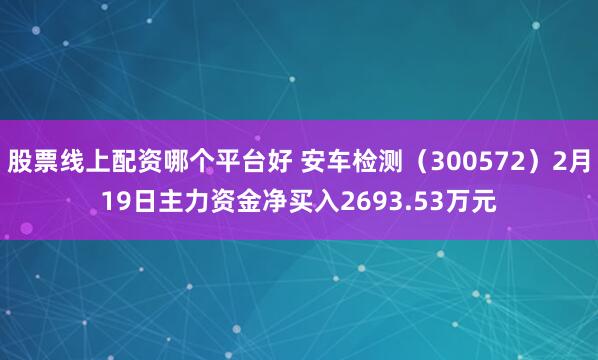 股票线上配资哪个平台好 安车检测（300572）2月19日主力资金净买入2693.53万元