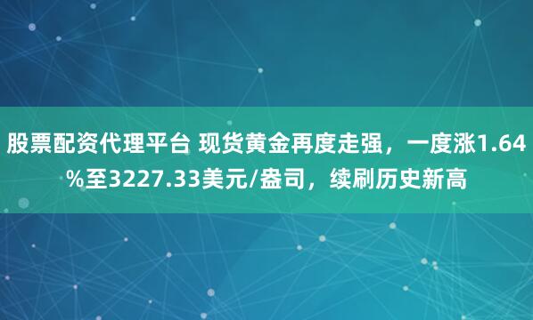 股票配资代理平台 现货黄金再度走强，一度涨1.64%至3227.33美元/盎司，续刷历史新高
