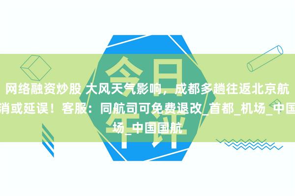 网络融资炒股 大风天气影响，成都多趟往返北京航班取消或延误！客服：同航司可免费退改_首都_机场_中国国航