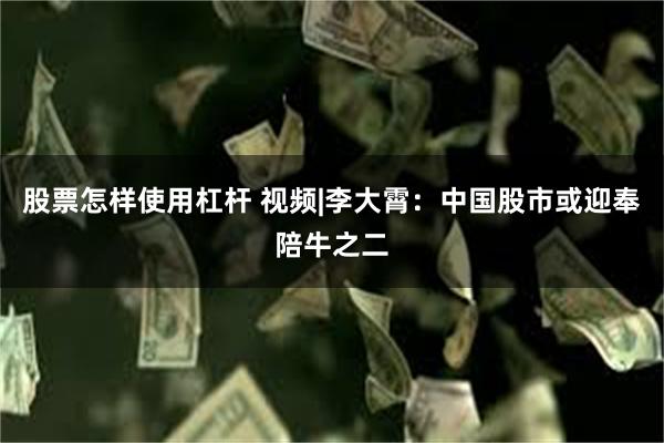 股票怎样使用杠杆 视频|李大霄：中国股市或迎奉陪牛之二
