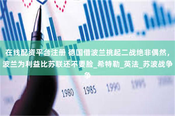 在线配资平台注册 德国借波兰挑起二战绝非偶然，波兰为利益比苏联还不要脸_希特勒_英法_苏波战争