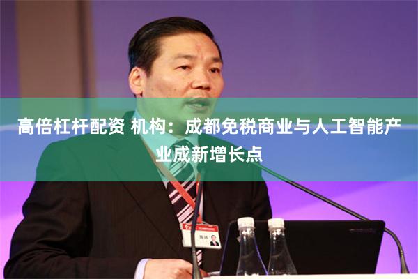 高倍杠杆配资 机构：成都免税商业与人工智能产业成新增长点