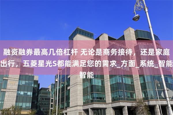 融资融券最高几倍杠杆 无论是商务接待，还是家庭出行，五菱星光S都能满足您的需求_方面_系统_智能
