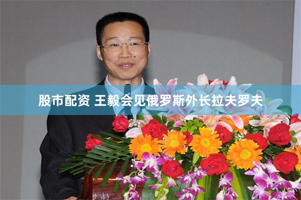 股市配资 王毅会见俄罗斯外长拉夫罗夫